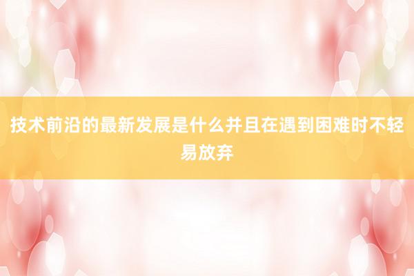 技术前沿的最新发展是什么并且在遇到困难时不轻易放弃