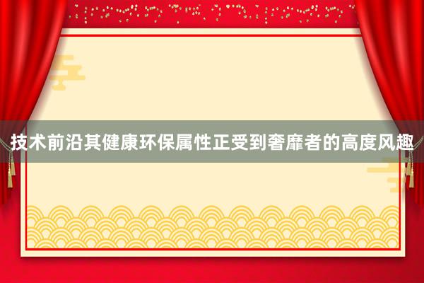 技术前沿其健康环保属性正受到奢靡者的高度风趣