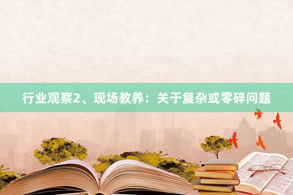 行业观察2、现场教养：关于复杂或零碎问题