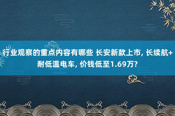 行业观察的重点内容有哪些 长安新款上市, 长续航+耐低温电车, 价钱低至1.69万?