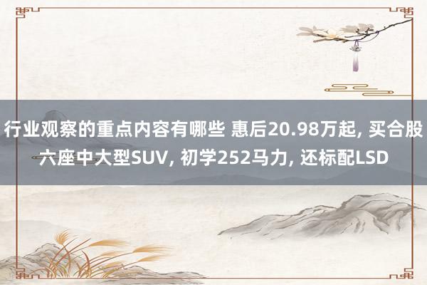 行业观察的重点内容有哪些 惠后20.98万起, 买合股六座中大型SUV, 初学252马力, 还标配LSD