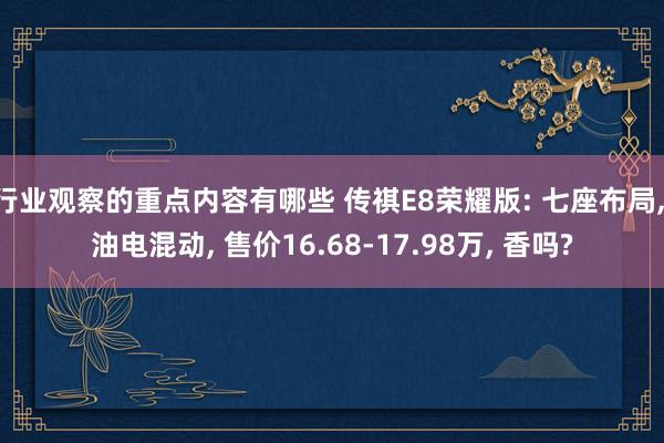 行业观察的重点内容有哪些 传祺E8荣耀版: 七座布局, 油电混动, 售价16.68-17.98万, 香吗?