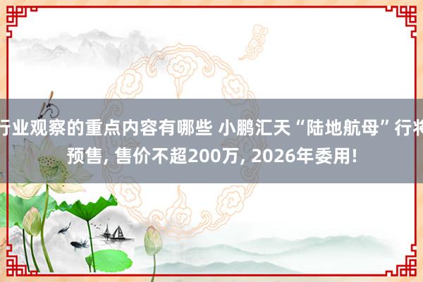 行业观察的重点内容有哪些 小鹏汇天“陆地航母”行将预售, 售价不超200万, 2026年委用!