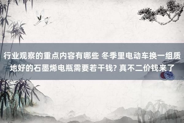 行业观察的重点内容有哪些 冬季里电动车换一组质地好的石墨烯电瓶需要若干钱? 真不二价钱来了