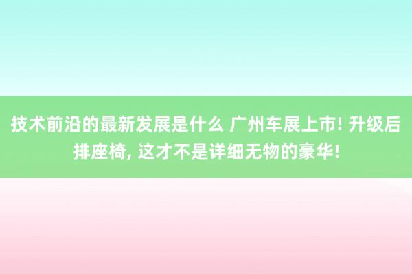 技术前沿的最新发展是什么 广州车展上市! 升级后排座椅, 这才不是详细无物的豪华!