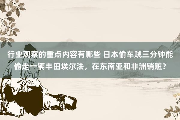 行业观察的重点内容有哪些 日本偷车贼三分钟能偷走一辆丰田埃尔法，在东南亚和非洲销赃？