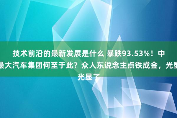 技术前沿的最新发展是什么 暴跌93.53%！中国最大汽车集团何至于此？众人东说念主点铁成金，光显了