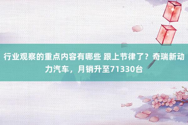 行业观察的重点内容有哪些 跟上节律了？奇瑞新动力汽车，月销升至71330台