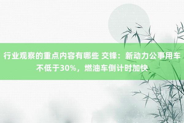 行业观察的重点内容有哪些 交锋：新动力公事用车不低于30%，燃油车倒计时加快