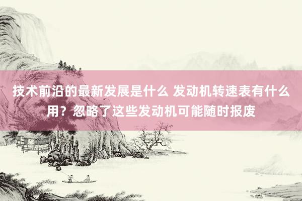 技术前沿的最新发展是什么 发动机转速表有什么用？忽略了这些发动机可能随时报废