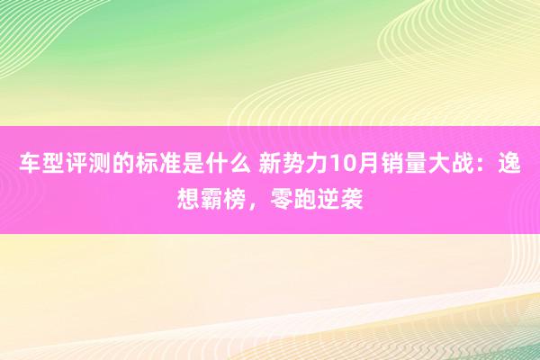 车型评测的标准是什么 新势力10月销量大战：逸想霸榜，零跑逆袭