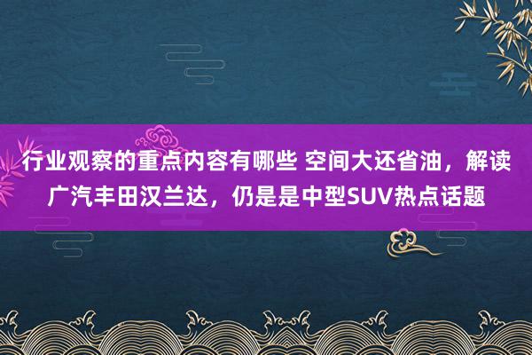 行业观察的重点内容有哪些 空间大还省油，解读广汽丰田汉兰达，仍是是中型SUV热点话题