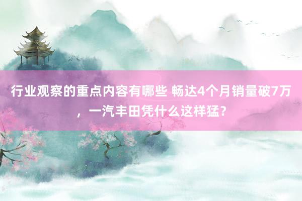 行业观察的重点内容有哪些 畅达4个月销量破7万，一汽丰田凭什么这样猛？