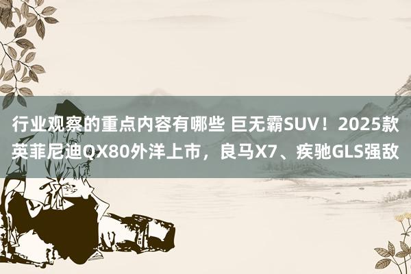 行业观察的重点内容有哪些 巨无霸SUV！2025款英菲尼迪QX80外洋上市，良马X7、疾驰GLS强敌