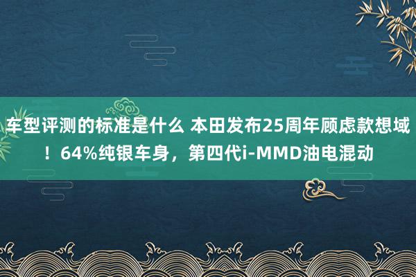 车型评测的标准是什么 本田发布25周年顾虑款想域！64%纯银车身，第四代i-MMD油电混动