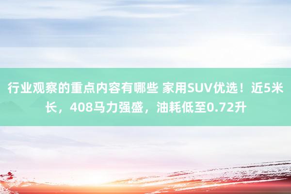 行业观察的重点内容有哪些 家用SUV优选！近5米长，408马力强盛，油耗低至0.72升