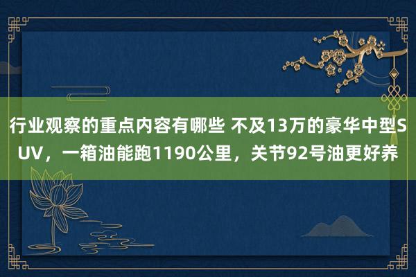 行业观察的重点内容有哪些 不及13万的豪华中型SUV，一箱油能跑1190公里，关节92号油更好养