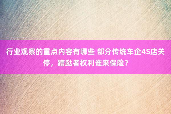 行业观察的重点内容有哪些 部分传统车企4S店关停，蹧跶者权利谁来保险？