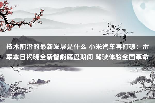 技术前沿的最新发展是什么 小米汽车再打破：雷军本日揭晓全新智能底盘期间 驾驶体验全面革命