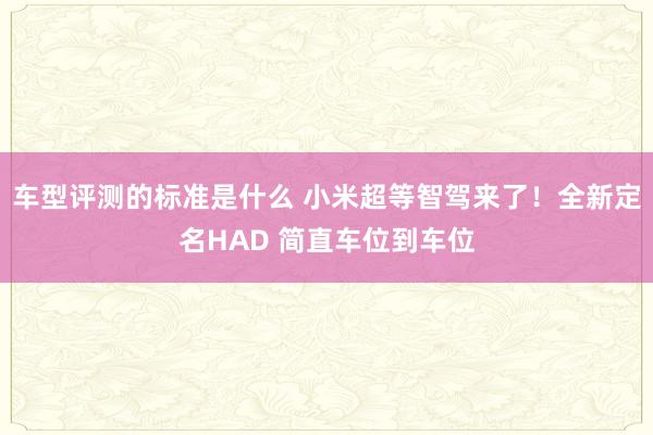 车型评测的标准是什么 小米超等智驾来了！全新定名HAD 简直车位到车位