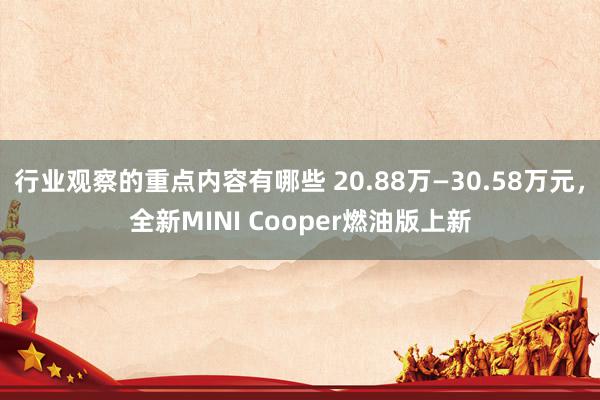 行业观察的重点内容有哪些 20.88万—30.58万元，全新MINI Cooper燃油版上新