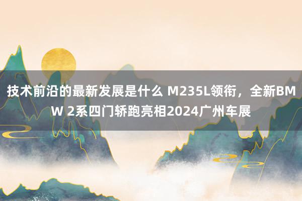 技术前沿的最新发展是什么 M235L领衔，全新BMW 2系四门轿跑亮相2024广州车展