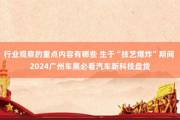 行业观察的重点内容有哪些 生于“技艺爆炸”期间 2024广州车展必看汽车新科技盘货