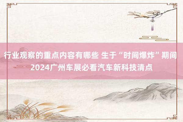 行业观察的重点内容有哪些 生于“时间爆炸”期间 2024广州车展必看汽车新科技清点