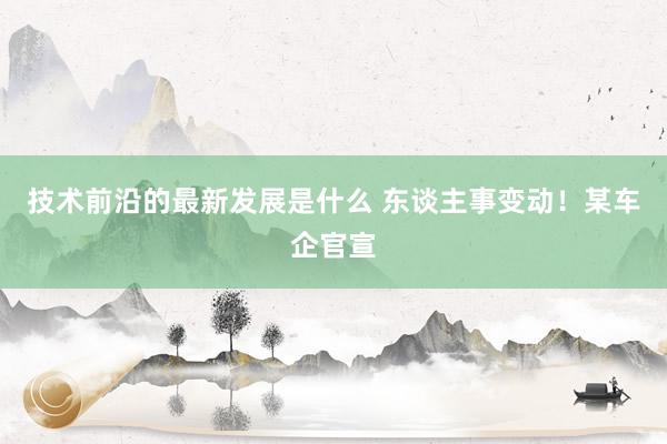 技术前沿的最新发展是什么 东谈主事变动！某车企官宣