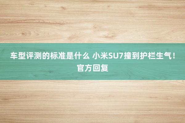 车型评测的标准是什么 小米SU7撞到护栏生气！官方回复