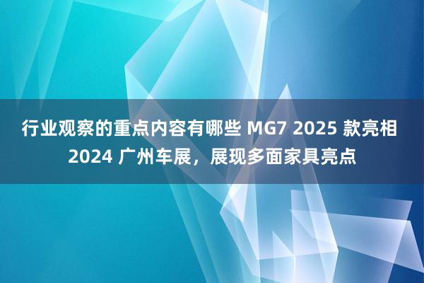 行业观察的重点内容有哪些 MG7 2025 款亮相 2024 广州车展，展现多面家具亮点