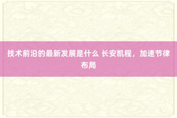 技术前沿的最新发展是什么 长安凯程，加速节律布局