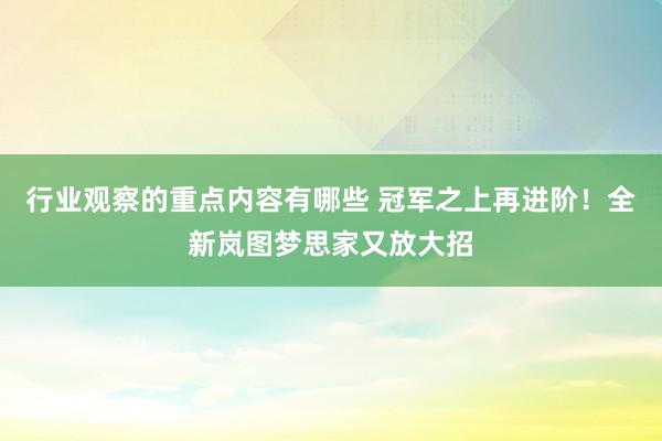 行业观察的重点内容有哪些 冠军之上再进阶！全新岚图梦思家又放大招