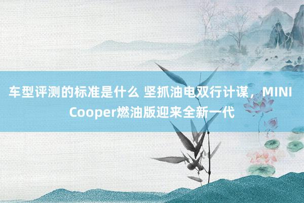 车型评测的标准是什么 坚抓油电双行计谋，MINI Cooper燃油版迎来全新一代