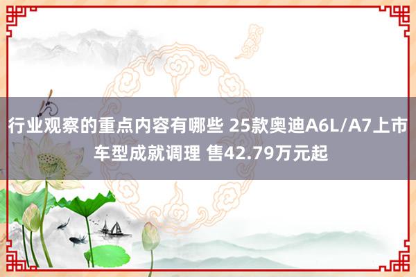 行业观察的重点内容有哪些 25款奥迪A6L/A7上市 车型成就调理 售42.79万元起