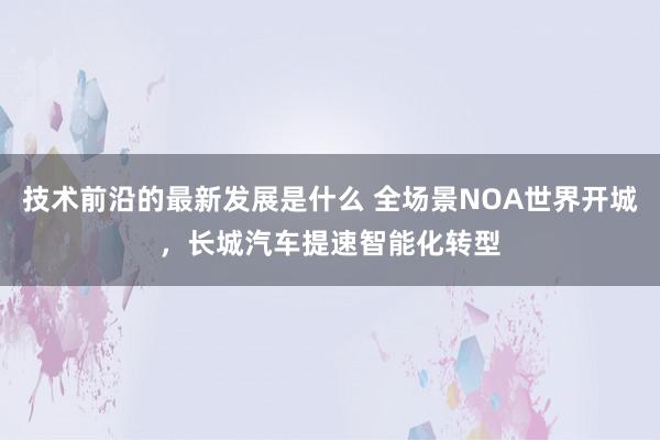 技术前沿的最新发展是什么 全场景NOA世界开城，长城汽车提速智能化转型