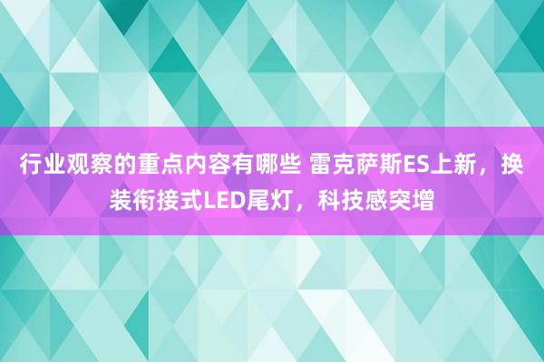 行业观察的重点内容有哪些 雷克萨斯ES上新，换装衔接式LED尾灯，科技感突增