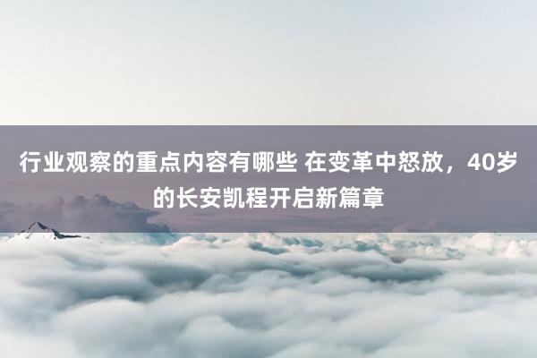 行业观察的重点内容有哪些 在变革中怒放，40岁的长安凯程开启新篇章