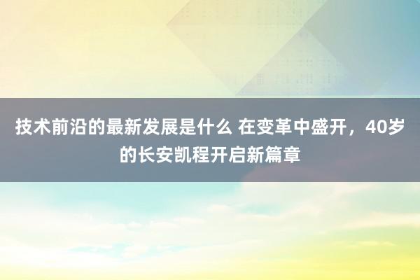 技术前沿的最新发展是什么 在变革中盛开，40岁的长安凯程开启新篇章