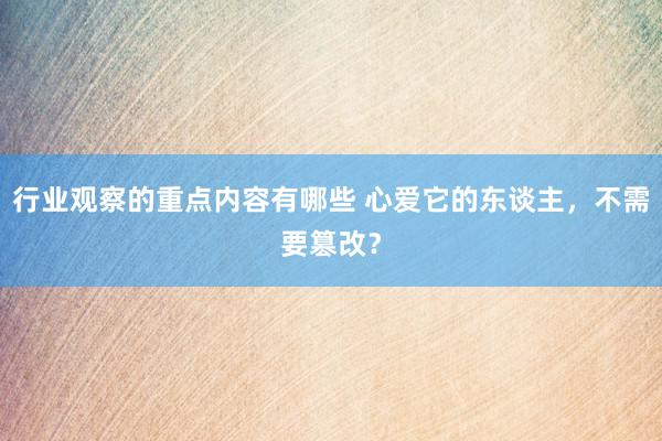 行业观察的重点内容有哪些 心爱它的东谈主，不需要篡改？