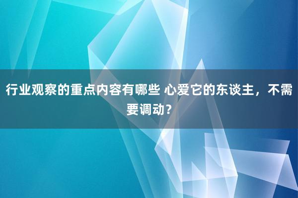 行业观察的重点内容有哪些 心爱它的东谈主，不需要调动？