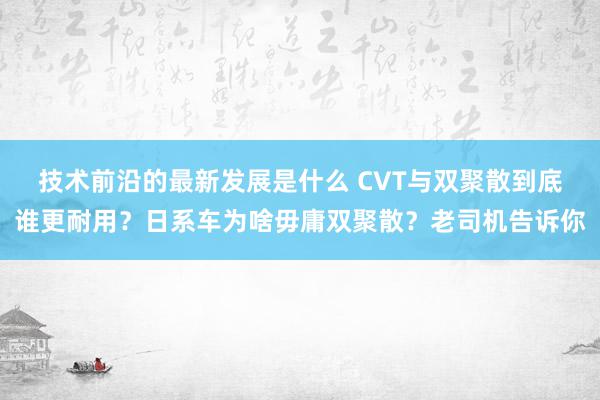 技术前沿的最新发展是什么 CVT与双聚散到底谁更耐用？日系车为啥毋庸双聚散？老司机告诉你