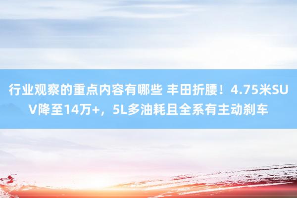 行业观察的重点内容有哪些 丰田折腰！4.75米SUV降至14万+，5L多油耗且全系有主动刹车