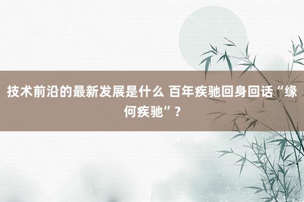 技术前沿的最新发展是什么 百年疾驰回身回话“缘何疾驰”？