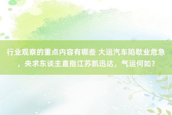 行业观察的重点内容有哪些 大运汽车陷歇业危急，央求东谈主直指江苏凯迅达，气运何如？