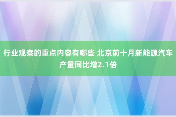 行业观察的重点内容有哪些 北京前十月新能源汽车产量同比增2.1倍