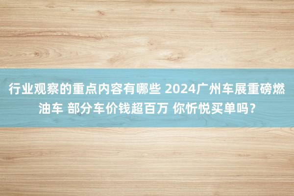 行业观察的重点内容有哪些 2024广州车展重磅燃油车 部分车价钱超百万 你忻悦买单吗？