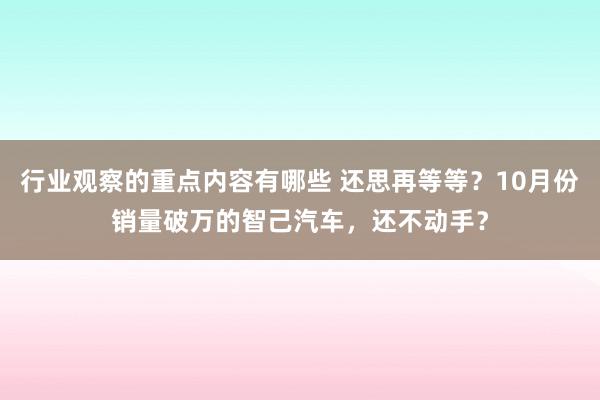 行业观察的重点内容有哪些 还思再等等？10月份销量破万的智己汽车，还不动手？