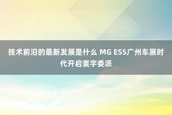 技术前沿的最新发展是什么 MG ES5广州车展时代开启寰宇委派