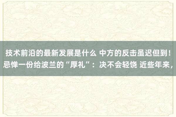 技术前沿的最新发展是什么 中方的反击虽迟但到！忌惮一份给波兰的“厚礼”：决不会轻饶 近些年来，